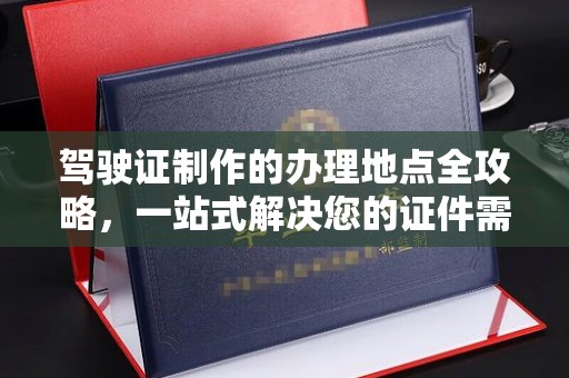 阜宁驾驶证制作的办理地点全攻略，一站式解决您的证件需求