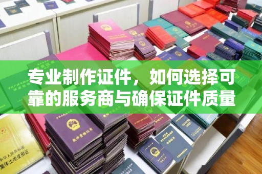 阜宁专业制作证件，如何选择可靠的服务商与确保证件质量