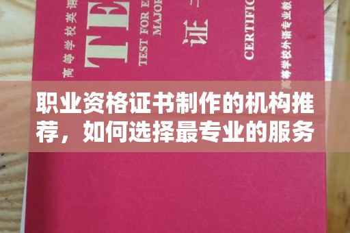 阜宁职业资格证书制作的机构推荐，如何选择最专业的服务？