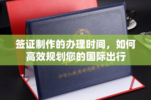 阜宁签证制作的办理时间，如何高效规划您的国际出行