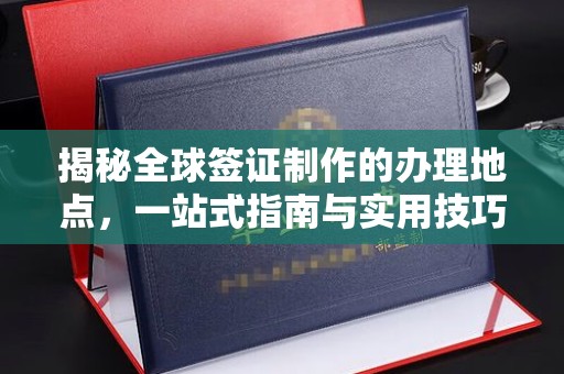 阜宁揭秘全球签证制作的办理地点，一站式指南与实用技巧