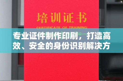 阜宁专业证件制作印刷，打造高效、安全的身份识别解决方案