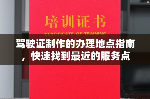 阜宁驾驶证制作的办理地点指南，快速找到最近的服务点