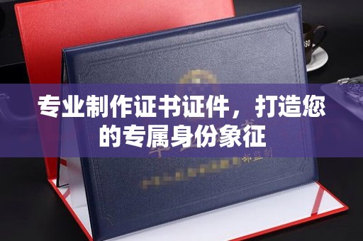 阜宁专业制作证书证件，打造您的专属身份象征