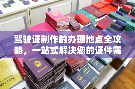 阜宁驾驶证制作的办理地点全攻略，一站式解决您的证件需求