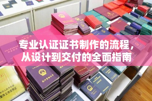 阜宁专业认证证书制作的流程，从设计到交付的全面指南